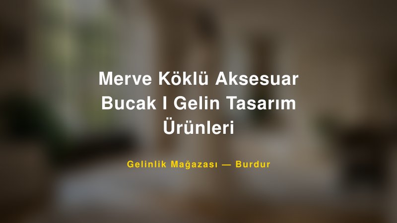 Merve Köklü Aksesuar Bucak I Gelin Tasarım Ürünleri — Burdur Kır Düğünü Mekanı Rehberi