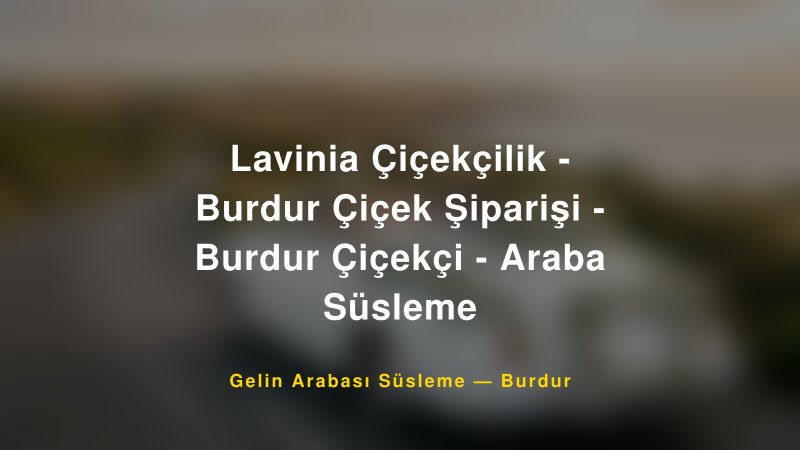 Lavinia Çiçekçilik - Burdur Çiçek Şiparişi - Burdur Çiçekçi - Araba Süsleme ile Trend Gelin Arabası Yazıları ve Konseptleri